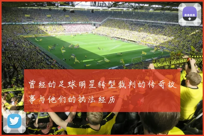 曾经的足球明星转型裁判的传奇故事与他们的执法经历
