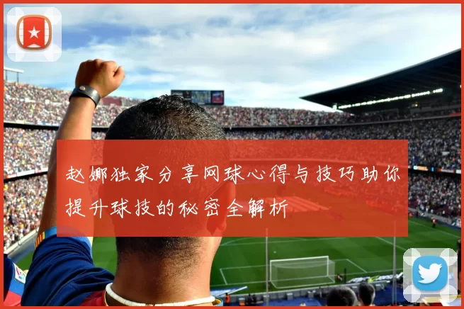 赵娜独家分享网球心得与技巧助你提升球技的秘密全解析