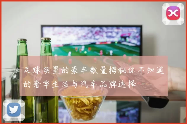 足球明星的豪车数量揭秘你不知道的奢华生活与汽车品牌选择