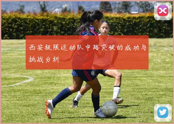 西安极限运动队中路突破的成功与挑战分析