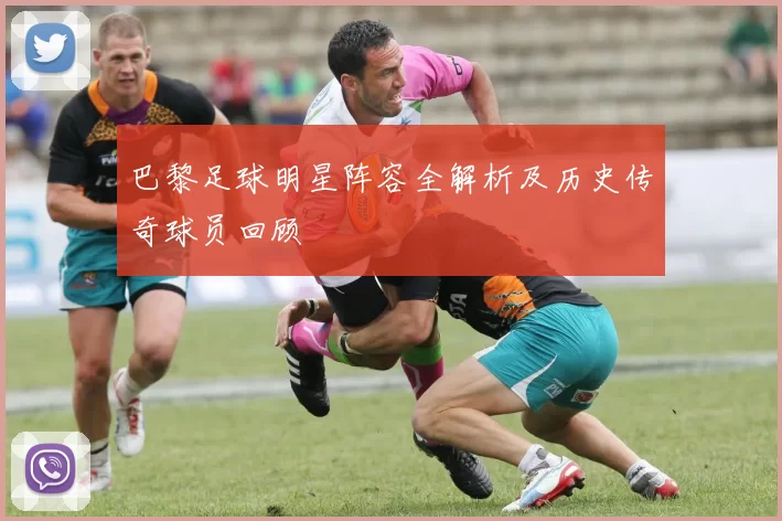 巴黎足球明星阵容全解析及历史传奇球员回顾