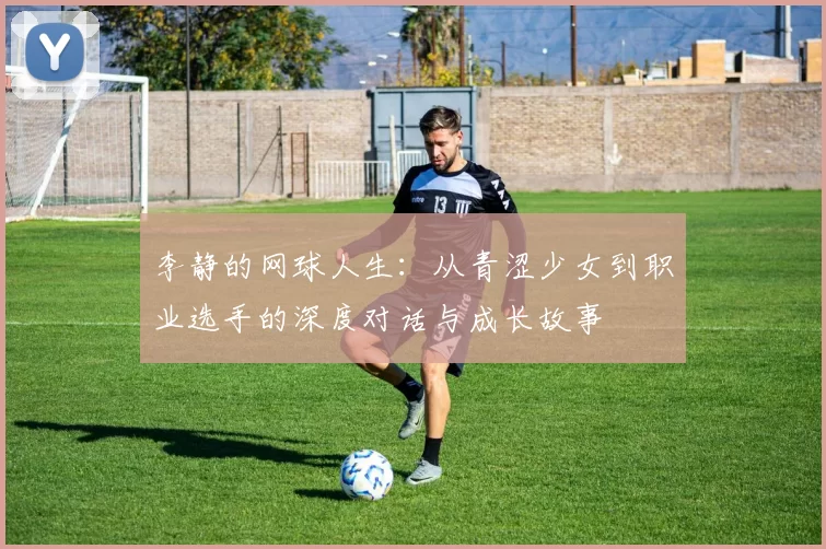 李静的网球人生：从青涩少女到职业选手的深度对话与成长故事