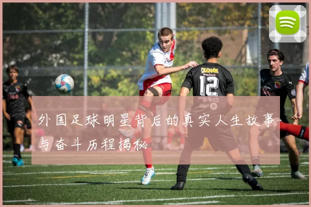 外国足球明星背后的真实人生故事与奋斗历程揭秘