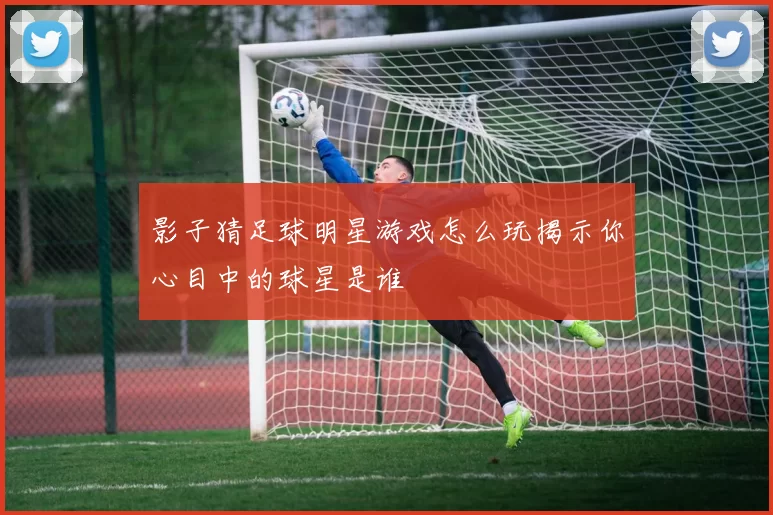 影子猜足球明星游戏怎么玩揭示你心目中的球星是谁