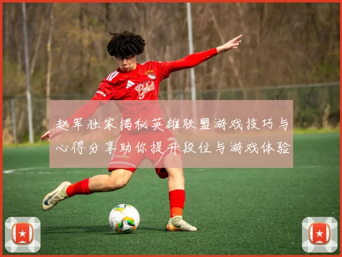 赵军独家揭秘英雄联盟游戏技巧与心得分享助你提升段位与游戏体验