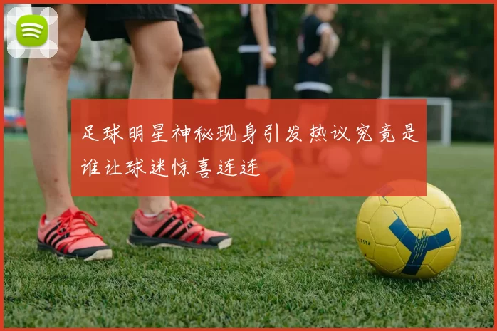 足球明星神秘现身引发热议究竟是谁让球迷惊喜连连