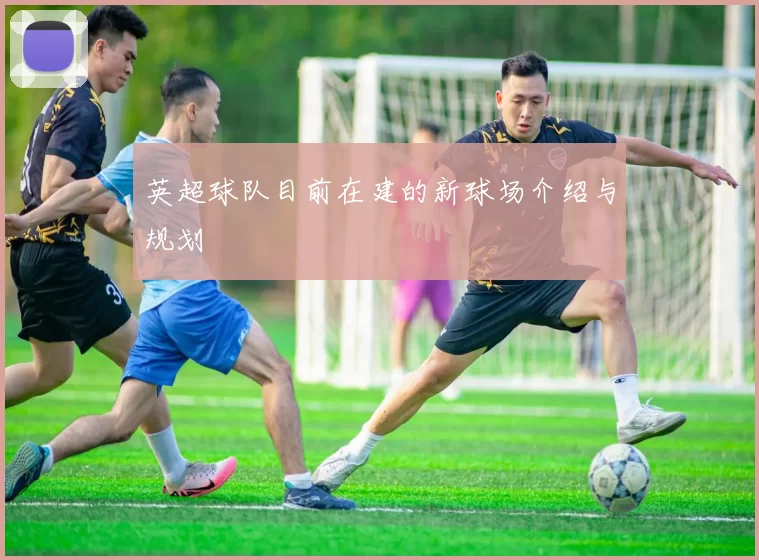 英超球队目前在建的新球场介绍与规划