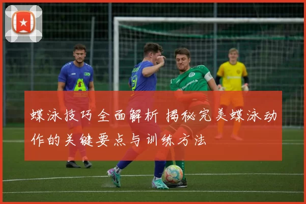 蝶泳技巧全面解析 揭秘完美蝶泳动作的关键要点与训练方法