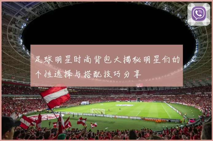 足球明星时尚背包大揭秘明星们的个性选择与搭配技巧分享