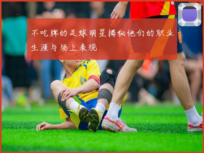 不吃牌的足球明星揭秘他们的职业生涯与场上表现