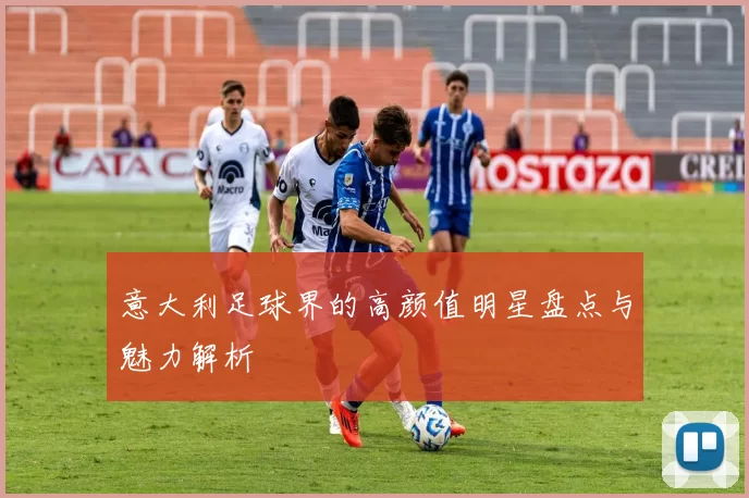 意大利足球界的高颜值明星盘点与魅力解析