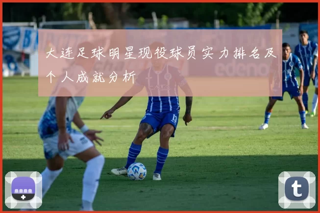 大连足球明星现役球员实力排名及个人成就分析