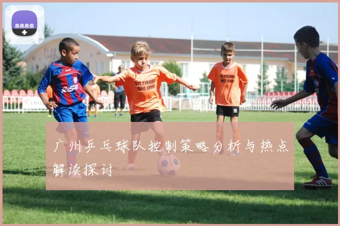 广州乒乓球队控制策略分析与热点解读探讨