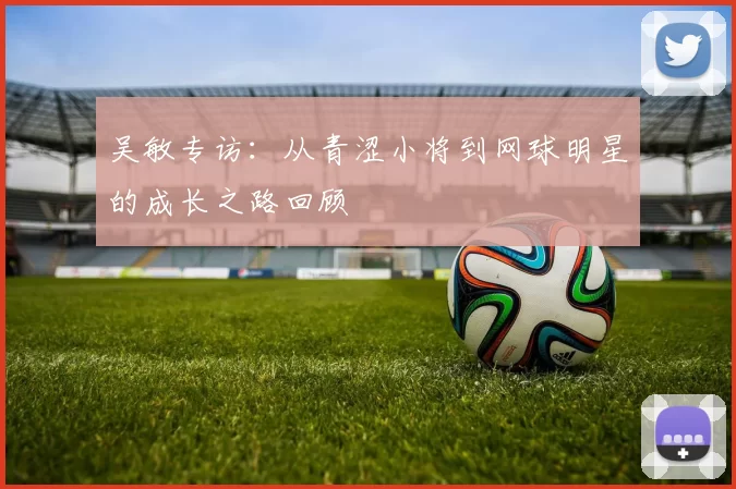 吴敏专访：从青涩小将到网球明星的成长之路回顾
