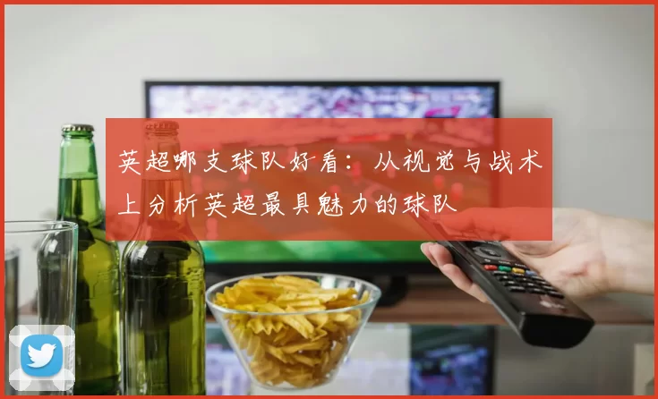 英超哪支球队好看：从视觉与战术上分析英超最具魅力的球队