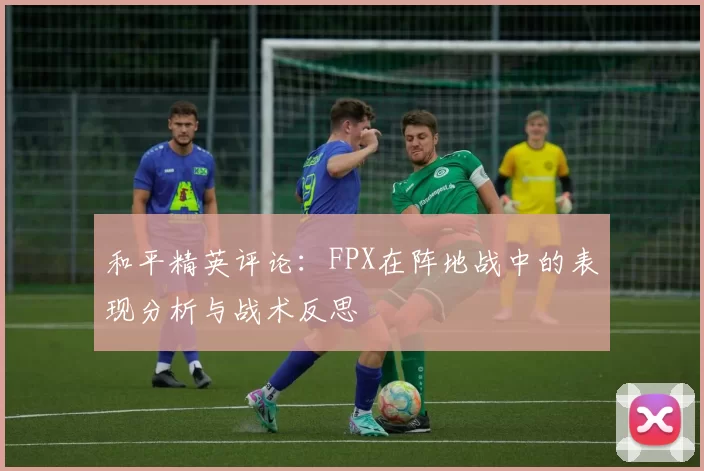 和平精英评论：FPX在阵地战中的表现分析与战术反思