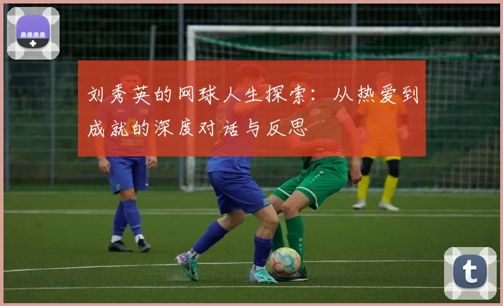 刘秀英的网球人生探索：从热爱到成就的深度对话与反思