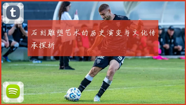 石刻雕塑艺术的历史演变与文化传承探析