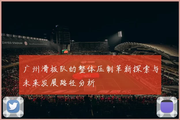 广州滑板队的整体压制革新探索与未来发展路径分析