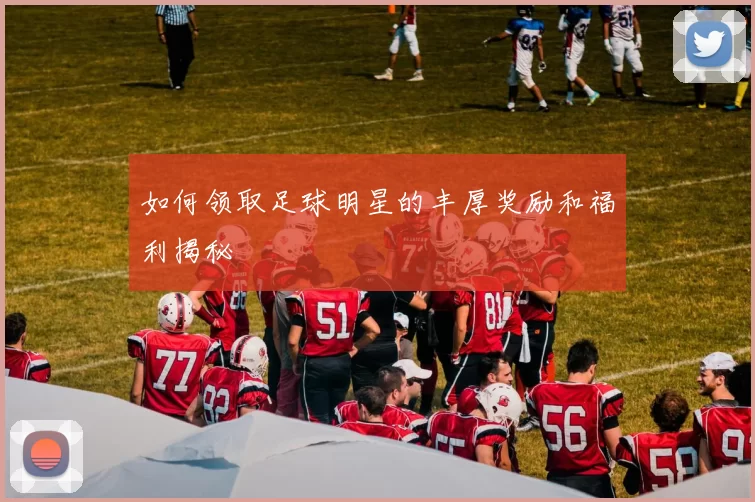 如何领取足球明星的丰厚奖励和福利揭秘