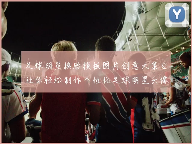 足球明星换脸模板图片创意大集合让你轻松制作个性化足球明星头像