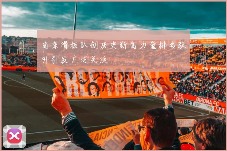 南京滑板队创历史新高力量排名跃升引发广泛关注
