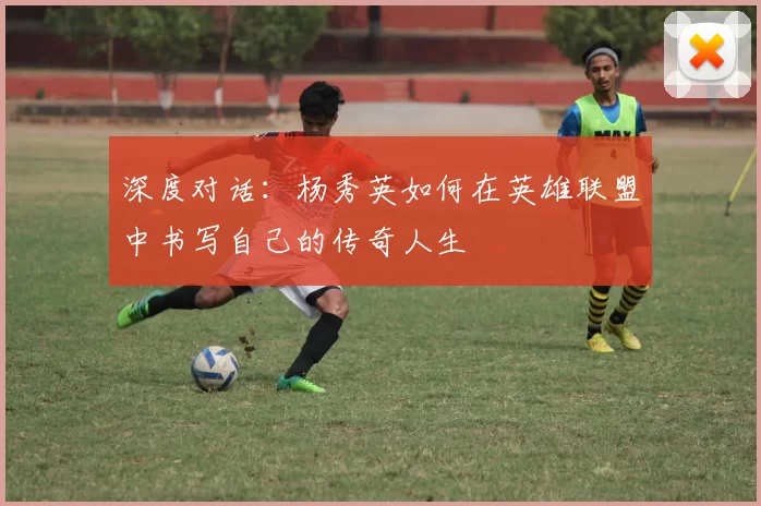 深度对话：杨秀英如何在英雄联盟中书写自己的传奇人生