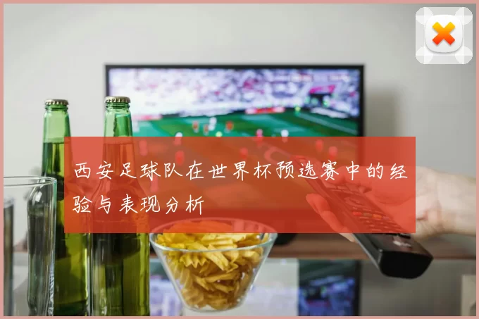 西安足球队在世界杯预选赛中的经验与表现分析