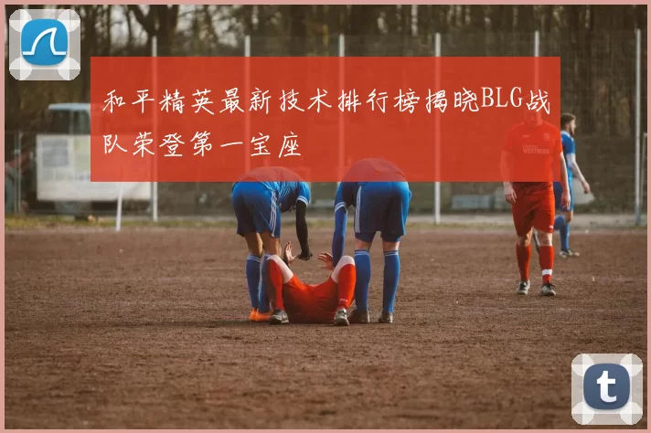 和平精英最新技术排行榜揭晓BLG战队荣登第一宝座
