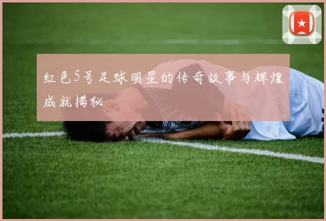 红色5号足球明星的传奇故事与辉煌成就揭秘