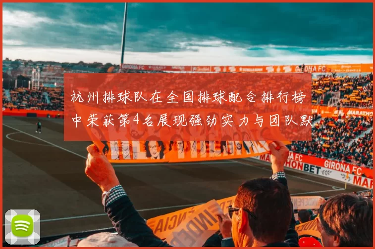 杭州排球队在全国排球配合排行榜中荣获第4名展现强劲实力与团队默契