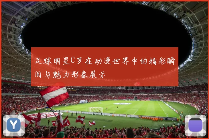 足球明星C罗在动漫世界中的精彩瞬间与魅力形象展示