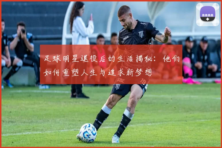 足球明星退役后的生活揭秘：他们如何重塑人生与追求新梦想
