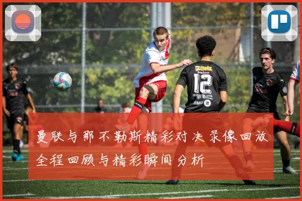 曼联与那不勒斯精彩对决录像回放全程回顾与精彩瞬间分析