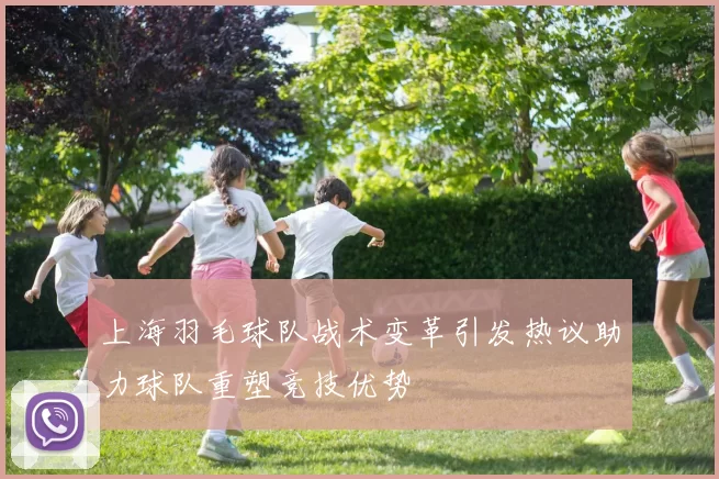 上海羽毛球队战术变革引发热议助力球队重塑竞技优势