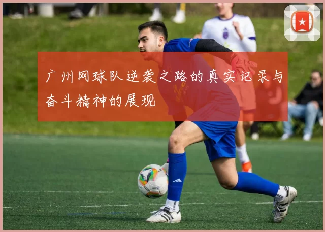 广州网球队逆袭之路的真实记录与奋斗精神的展现