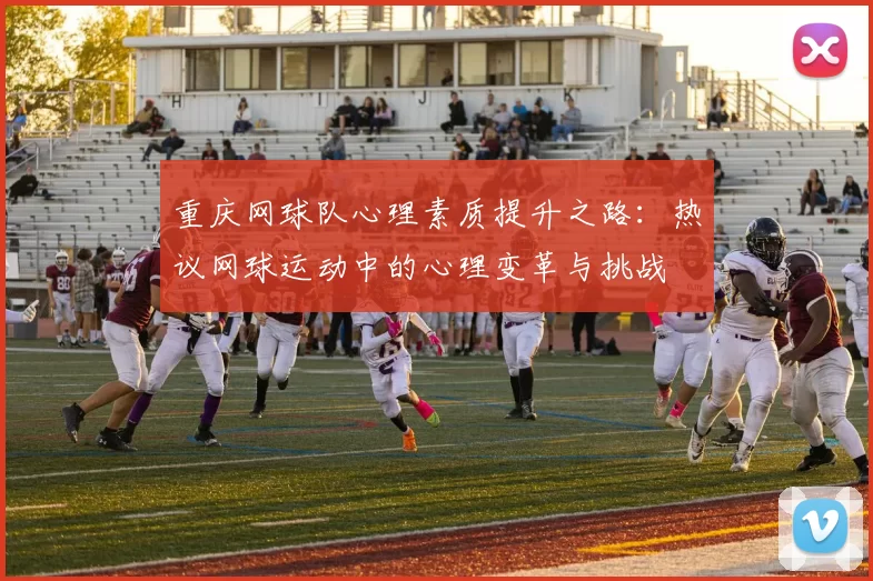 重庆网球队心理素质提升之路：热议网球运动中的心理变革与挑战