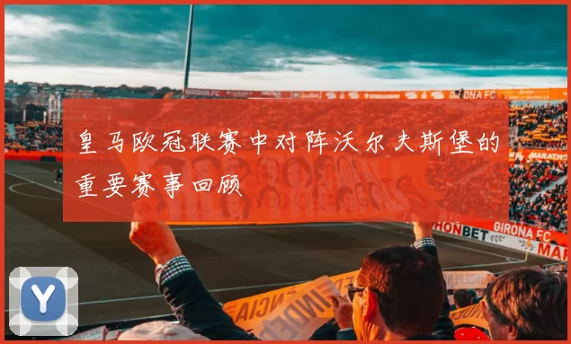 皇马欧冠联赛中对阵沃尔夫斯堡的重要赛事回顾