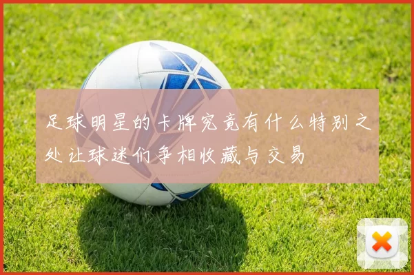 足球明星的卡牌究竟有什么特别之处让球迷们争相收藏与交易
