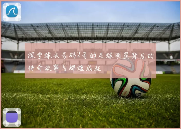 探索球衣号码2号的足球明星背后的传奇故事与辉煌成就