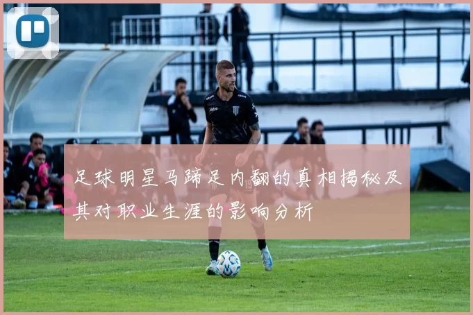 足球明星马蹄足内翻的真相揭秘及其对职业生涯的影响分析