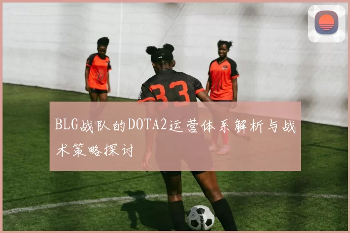 BLG战队的DOTA2运营体系解析与战术策略探讨