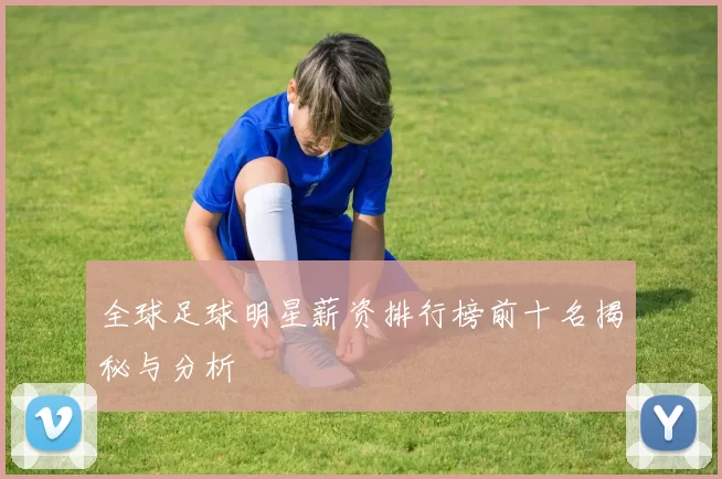 全球足球明星薪资排行榜前十名揭秘与分析