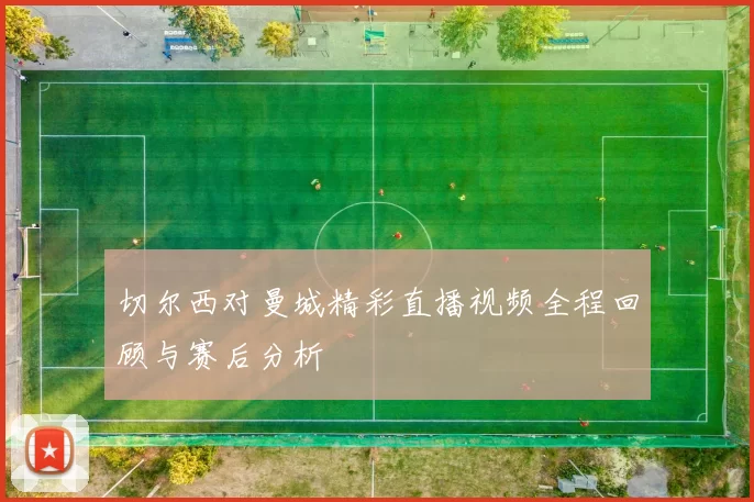 切尔西对曼城精彩直播视频全程回顾与赛后分析