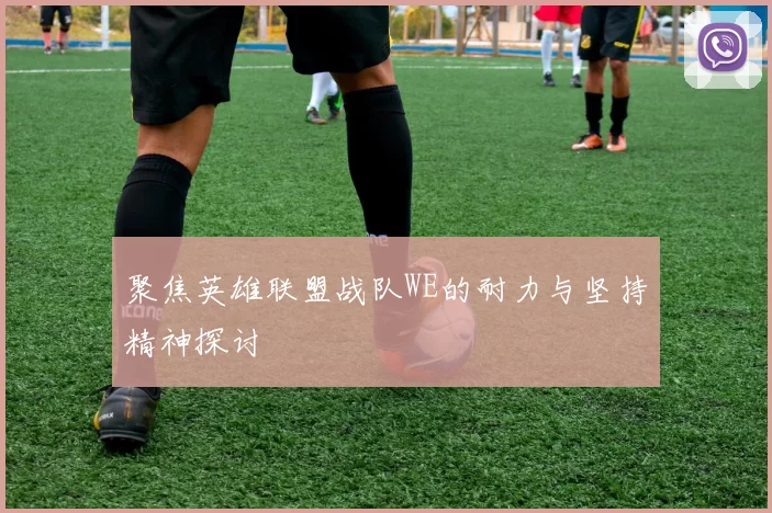 聚焦英雄联盟战队WE的耐力与坚持精神探讨