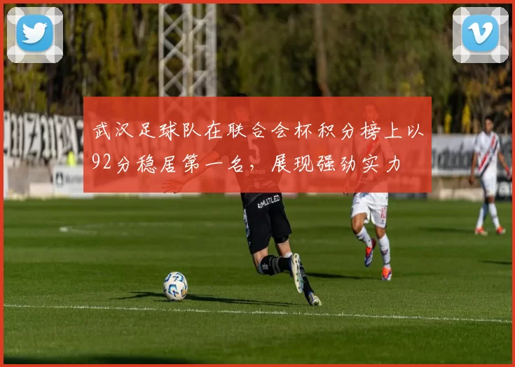 武汉足球队在联合会杯积分榜上以92分稳居第一名，展现强劲实力