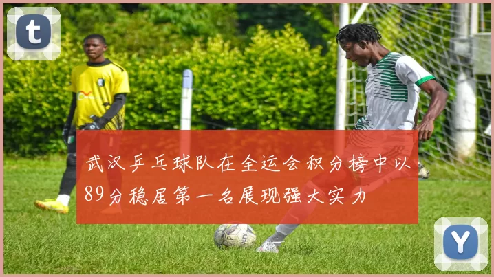 武汉乒乓球队在全运会积分榜中以89分稳居第一名展现强大实力