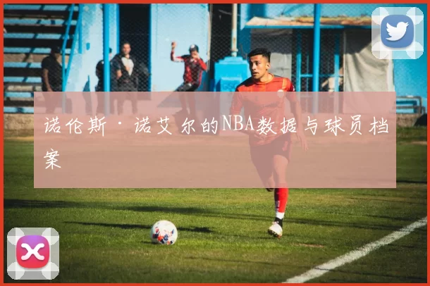 诺伦斯·诺艾尔的NBA数据与球员档案