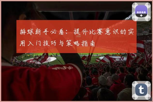 排球新手必看：提升比赛意识的实用入门技巧与策略指南