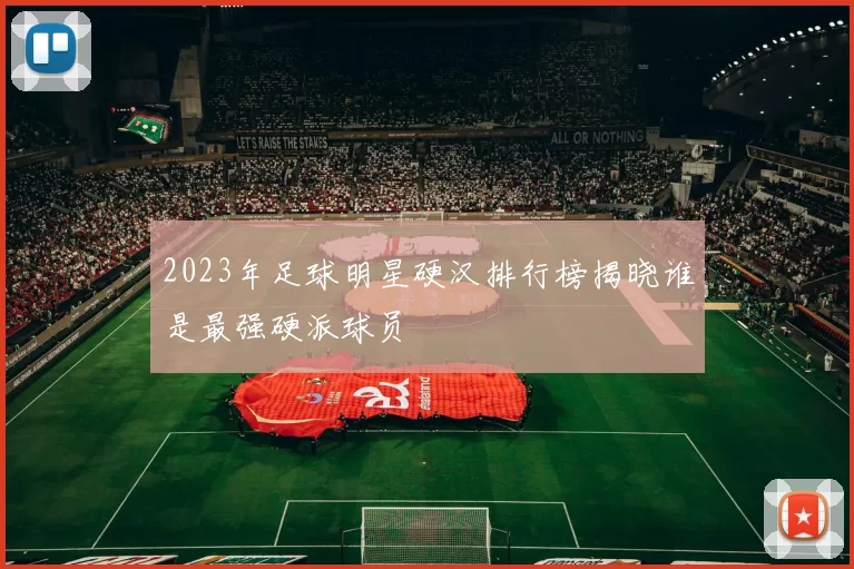 2023年足球明星硬汉排行榜揭晓谁是最强硬派球员
